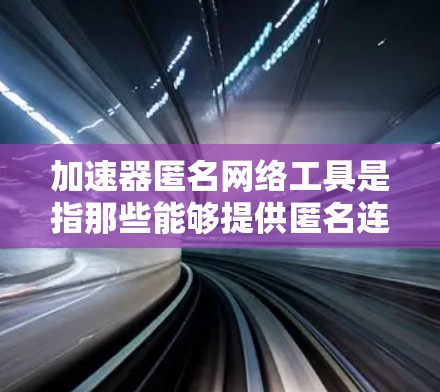 加速器匿名网络工具是指那些能够提供匿名连接到互联网服务的加速器，通常用于测试网络性能或下载速度，而不影响个人隐私或安全。以下是一些常见的匿名网络工具