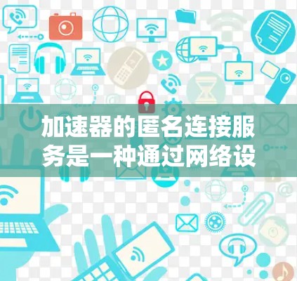加速器的匿名连接服务是一种通过网络设备或网络连接实现加速的技术，无需使用加速器的软件。以下是对加速器匿名连接服务的详细总结