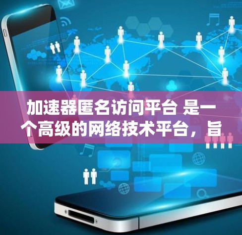加速器匿名访问平台 是一个高级的网络技术平台，旨在通过匿名访问方式管理和管理加速器系统。以下是对该平台的详细分析和总结