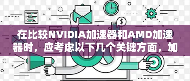 在比较NVIDIA加速器和AMD加速器时，应考虑以下几个关键方面，加速器型号、支持的GPU类型、性能亮点、适用场景以及更新频率。以下是详细的比较分析
