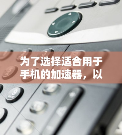 为了选择适合用于手机的加速器,以下是一些综合考虑的因素和步骤 为了选择适合用于手机的加速器,以下是一些综合考虑的因素和步骤