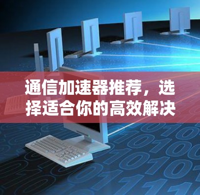 通信加速器推荐，选择适合你的高效解决方案