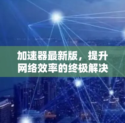 加速器最新版,提升网络效率的终极解决方案 加速器最新版,提升网络效率的终极解决方案
