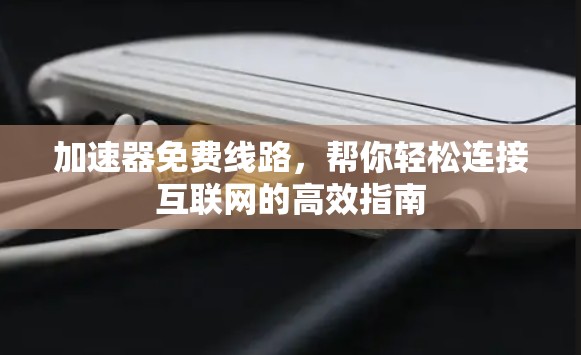 加速器免费线路,帮你轻松连接互联网的高效指南
