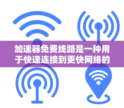 加速器免费线路是一种用于快速连接到更快网络的软件工具。以下是几种常用的免费网络加速器及其特点