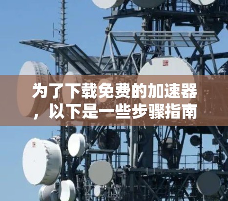 为了下载免费的加速器,以下是一些步骤指南