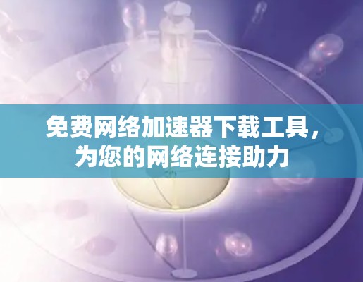 免费网络加速器下载工具，为您的网络连接助力