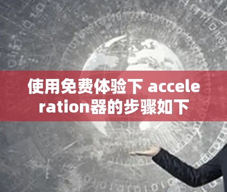 使用免费体验下 acceleration器的步骤如下 使用免费体验下 acceleration器的步骤如下