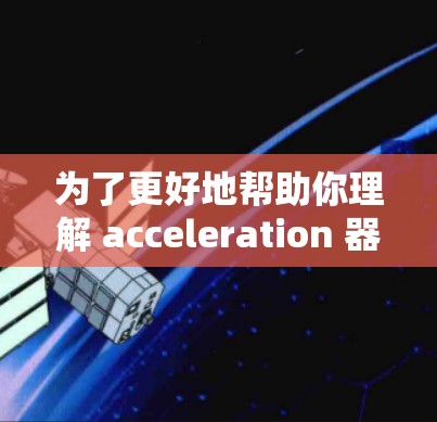 为了更好地帮助你理解 acceleration 器种的免费体验，以下是一些关键点的总结