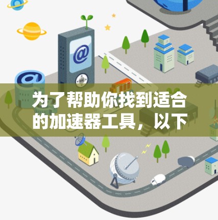 为了帮助你找到适合的加速器工具,以下是详细的步骤和建议 为了帮助你找到适合的加速器工具,以下是详细的步骤和建议
