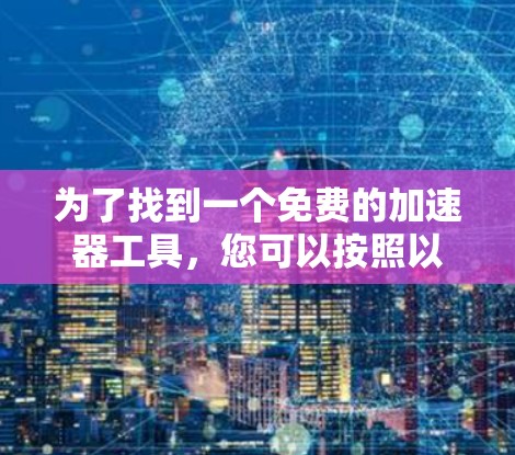 为了找到一个免费的加速器工具，您可以按照以下步骤进行选择