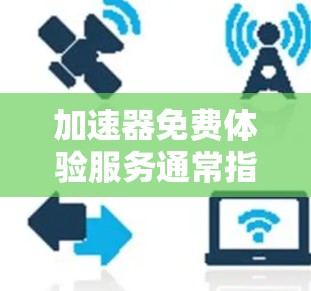 加速器免费体验服务通常指提供一个免费的网络加速工具，用户可以根据需求选择使用或升级到付费版本。以下是基于此信息的详细总结