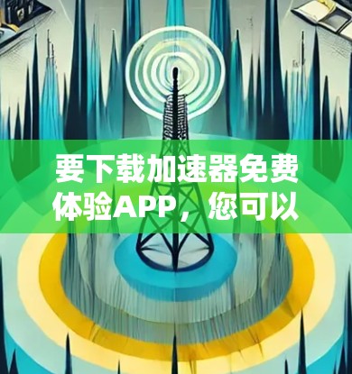 要下载加速器免费体验APP，您可以按照以下步骤进行操作