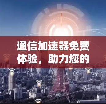 通信加速器免费体验，助力您的数据传输更高效