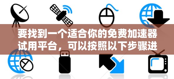 要找到一个适合你的免费加速器试用平台，可以按照以下步骤进行