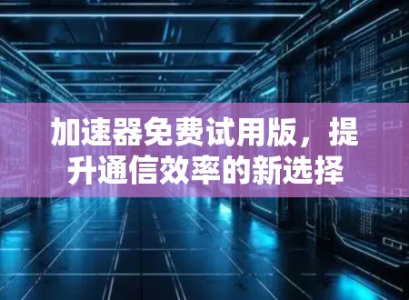 加速器免费试用版，提升通信效率的新选择
