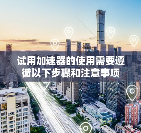 试用加速器的使用需要遵循以下步骤和注意事项 试用加速器的使用需要遵循以下步骤和注意事项