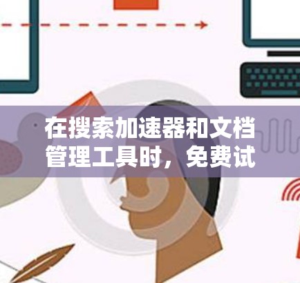 在搜索加速器和文档管理工具时，免费试用通常包括文档存储和搜索功能，但可能需要订阅才能使用更多高级功能。以下是一些常见的工具及其免费试用情况