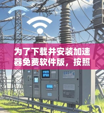 为了下载并安装加速器免费软件版,按照以下步骤进行