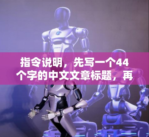 指令说明,先写一个44个字的中文文章标题,再写不少于8-1个字的中文文章内容