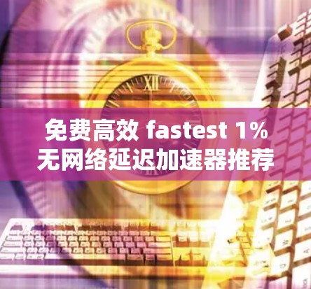 免费高效 fastest 1%无网络延迟加速器推荐