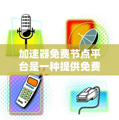 加速器免费节点平台是一种提供免费加速功能的平台，主要服务于加速文件传输、下载、上传和访问网站等需求。以下是该平台的详细信息