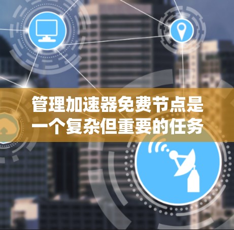 管理加速器免费节点是一个复杂但重要的任务，涉及多个步骤和安全措施。以下是一个系统化的指南，帮助您逐步理解和实施