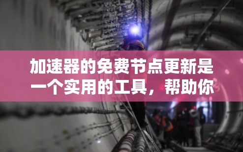 加速器的免费节点更新是一个实用的工具,帮助你提升计算机性能,减少网络使用。以下是详细的步骤和建议,帮助你更好地使用免费加速器