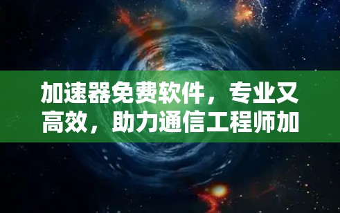 加速器免费软件，专业又高效，助力通信工程师加速数据传输