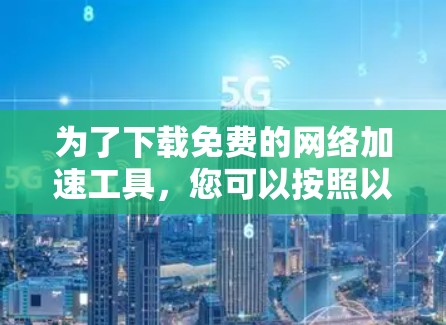 为了下载免费的网络加速工具，您可以按照以下步骤进行