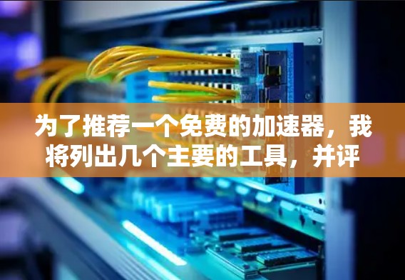 为了推荐一个免费的加速器，我将列出几个主要的工具，并评估它们的优缺点，最后给出推荐