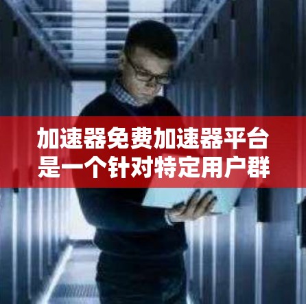 加速器免费加速器平台是一个针对特定用户群体设计的工具，旨在提供快速加速应用的自动化服务。以下是关于该平台的详细分析