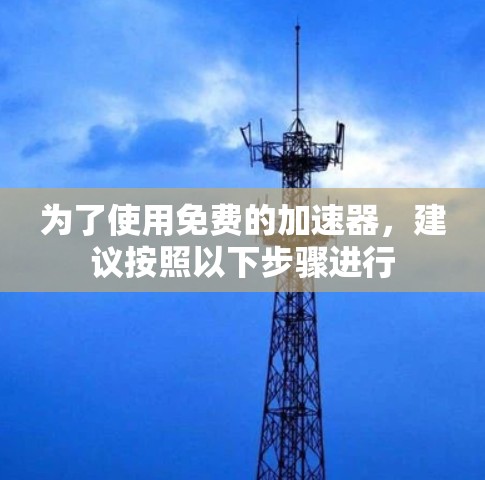 为了使用免费的加速器，建议按照以下步骤进行