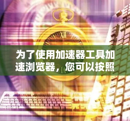 为了使用加速器工具加速浏览器，您可以按照以下步骤操作