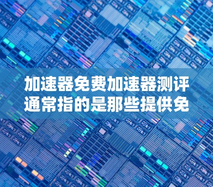 加速器免费加速器测评通常指的是那些提供免费加速功能的工具或软件，允许用户快速提升网络速度。以下是一些常见的免费加速器及其特点，供您参考