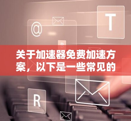 关于加速器免费加速方案，以下是一些常见的免费加速工具及其特点，供您参考