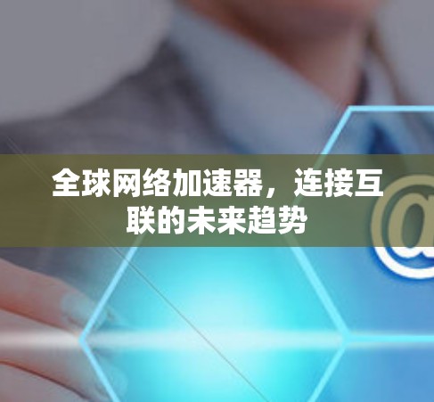 全球网络加速器，连接互联的未来趋势