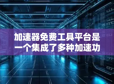 加速器免费工具平台是一个集成了多种加速功能的互联网应用，旨在帮助用户更快地下载文件。以下是对这些平台的详细分析