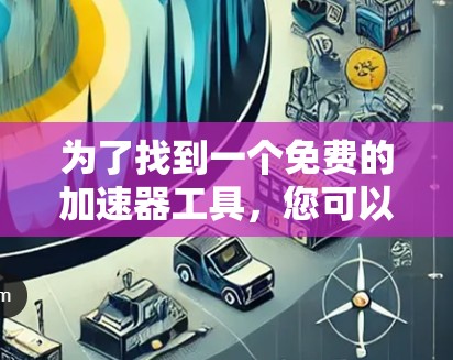 为了找到一个免费的加速器工具，您可以按照以下步骤进行操作