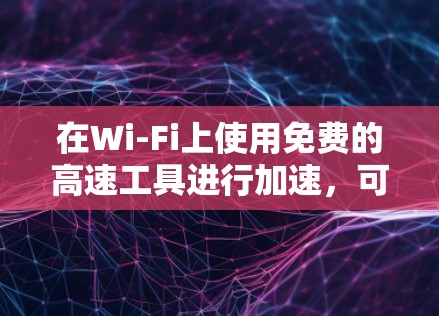 在Wi-Fi上使用免费的高速工具进行加速，可以遵循以下步骤