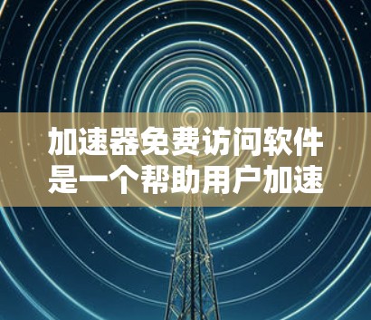 加速器免费访问软件是一个帮助用户加速下载或访问网站的工具，通常使用在线加速器或加速器网站。以下是对该软件的详细分析