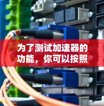 为了测试加速器的功能,你可以按照以下步骤操作 为了测试加速器的功能,你可以按照以下步骤操作
