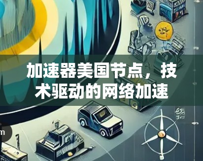加速器美国节点,技术驱动的网络加速