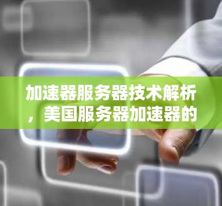 加速器服务器技术解析，美国服务器加速器的创新与应用