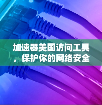 加速器美国访问工具，保护你的网络安全