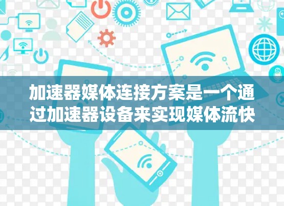 加速器媒体连接方案是一个通过加速器设备来实现媒体流快速连接和处理的系统设计，旨在提升用户的使用体验。以下是对该主题的分步解释