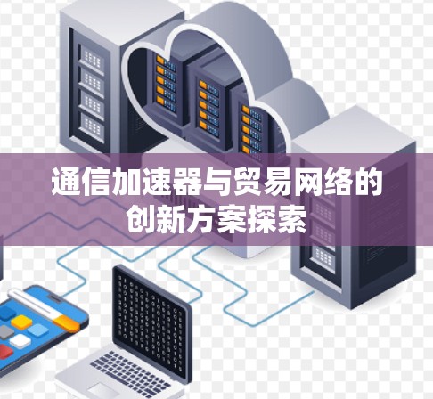 通信加速器与贸易网络的创新方案探索