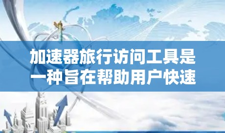 加速器旅行访问工具是一种旨在帮助用户快速获取旅行信息和旅游攻略的软件应用。它通过提供快速搜索和下载功能，让用户轻松找到所需的内容。下面是对该工具的详细分析