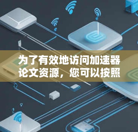 为了有效地访问加速器论文资源,您可以按照以下步骤进行操作