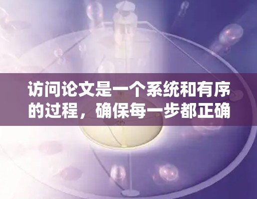 访问论文是一个系统和有序的过程,确保每一步都正确无误,以保证论文的质量和按时提交。以下是一个清晰的步骤指南